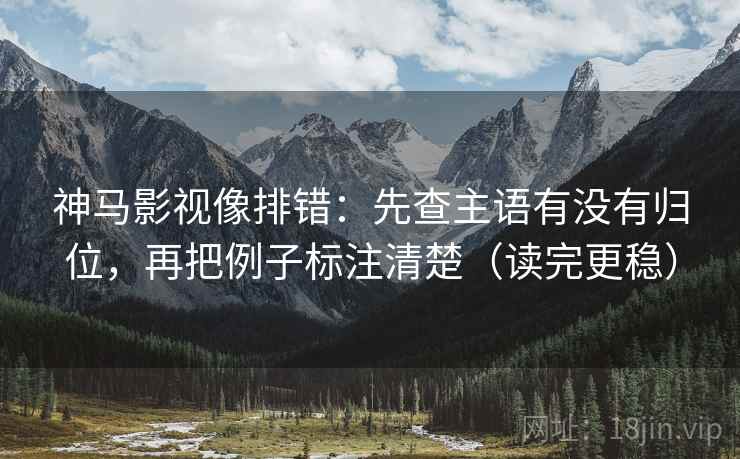 神马影视像排错：先查主语有没有归位，再把例子标注清楚（读完更稳）