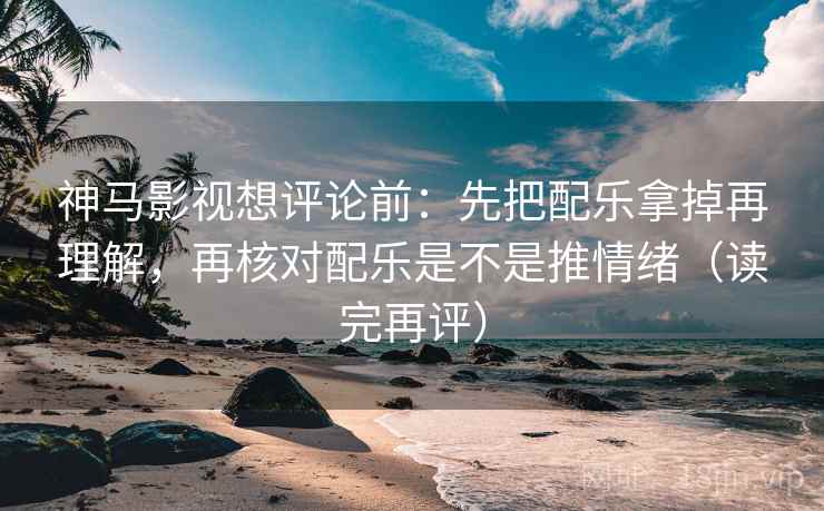 神马影视想评论前：先把配乐拿掉再理解，再核对配乐是不是推情绪（读完再评）