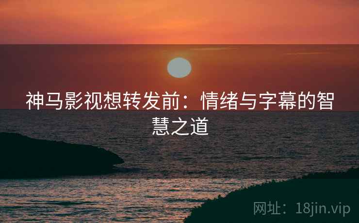 神马影视想转发前：情绪与字幕的智慧之道