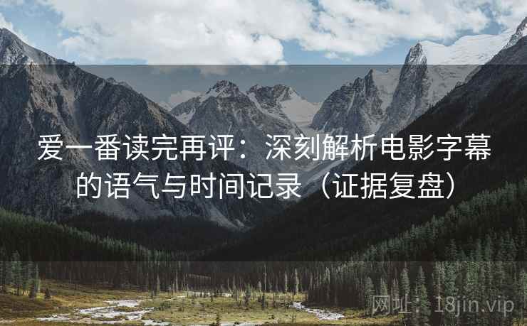爱一番读完再评：深刻解析电影字幕的语气与时间记录（证据复盘）