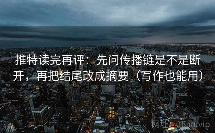 推特读完再评：先问传播链是不是断开，再把结尾改成摘要（写作也能用）
