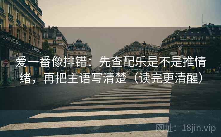 爱一番像排错：先查配乐是不是推情绪，再把主语写清楚（读完更清醒）