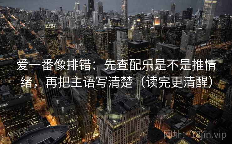 爱一番像排错：先查配乐是不是推情绪，再把主语写清楚（读完更清醒）