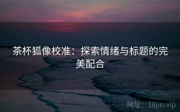 茶杯狐像校准：探索情绪与标题的完美配合