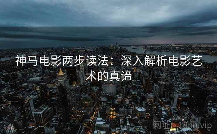 神马电影两步读法：深入解析电影艺术的真谛