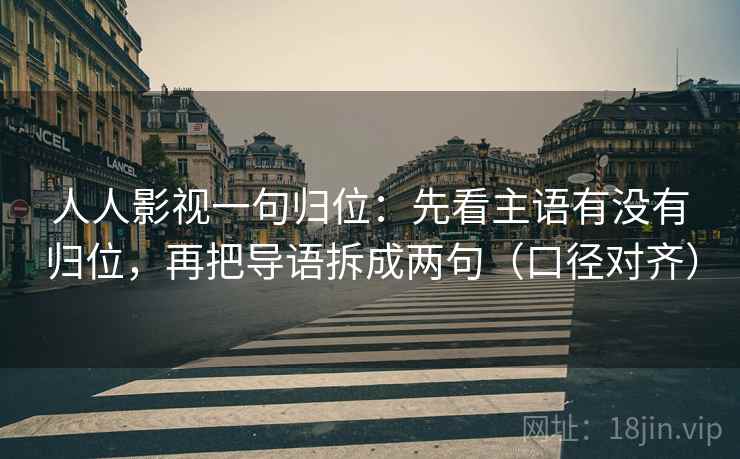 人人影视一句归位：先看主语有没有归位，再把导语拆成两句（口径对齐）