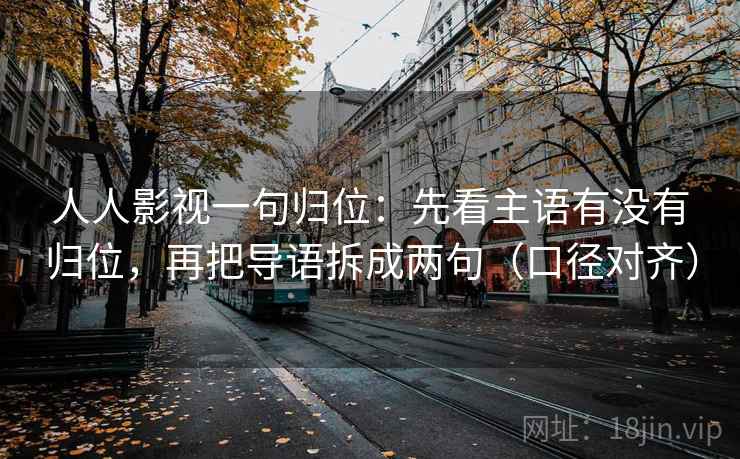 人人影视一句归位：先看主语有没有归位，再把导语拆成两句（口径对齐）