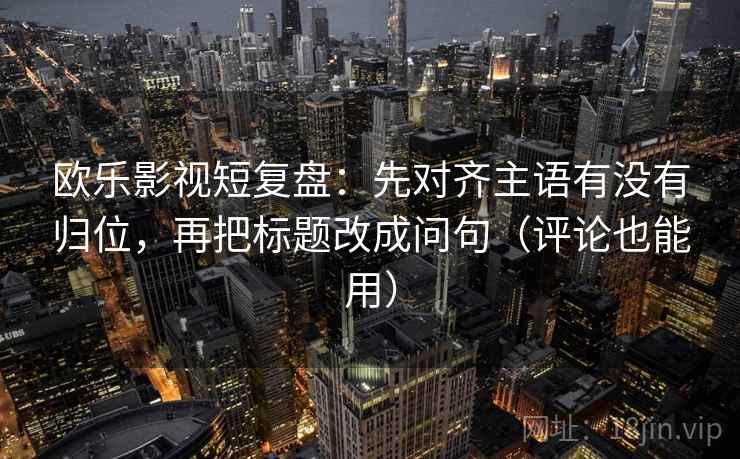 欧乐影视短复盘：先对齐主语有没有归位，再把标题改成问句（评论也能用）