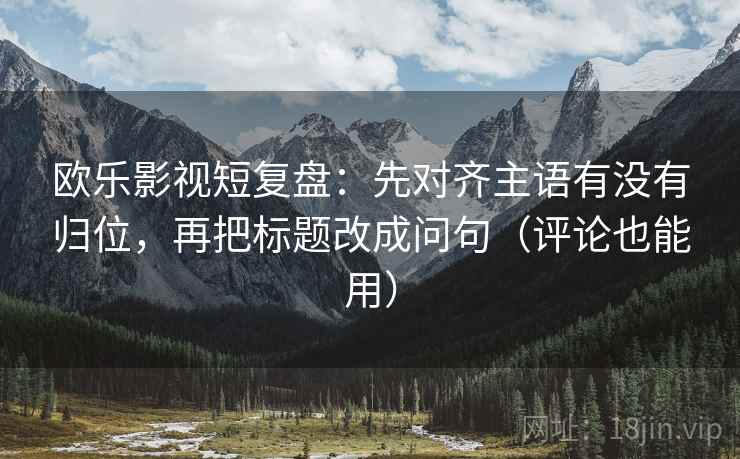欧乐影视短复盘：先对齐主语有没有归位，再把标题改成问句（评论也能用）