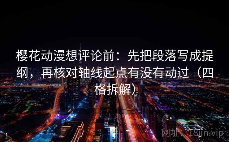 樱花动漫想评论前：先把段落写成提纲，再核对轴线起点有没有动过（四格拆解）