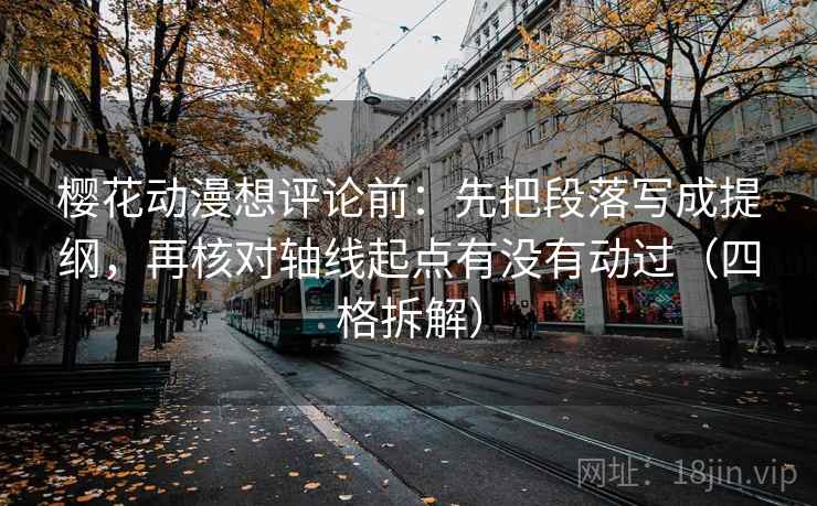 樱花动漫想评论前：先把段落写成提纲，再核对轴线起点有没有动过（四格拆解）