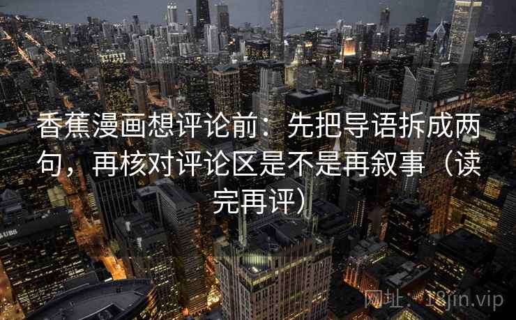 香蕉漫画想评论前：先把导语拆成两句，再核对评论区是不是再叙事（读完再评）