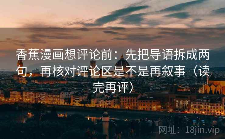 香蕉漫画想评论前：先把导语拆成两句，再核对评论区是不是再叙事（读完再评）
