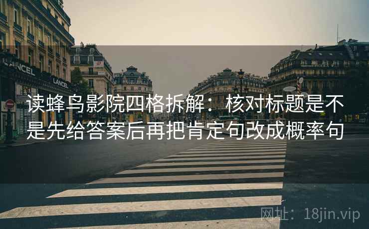 读蜂鸟影院四格拆解：核对标题是不是先给答案后再把肯定句改成概率句