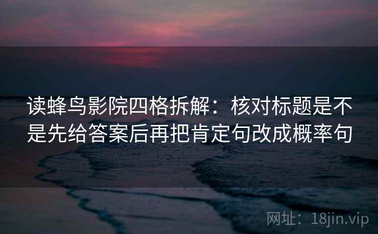 读蜂鸟影院四格拆解：核对标题是不是先给答案后再把肯定句改成概率句
