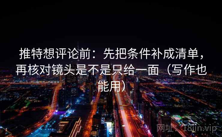 推特想评论前：先把条件补成清单，再核对镜头是不是只给一面（写作也能用）