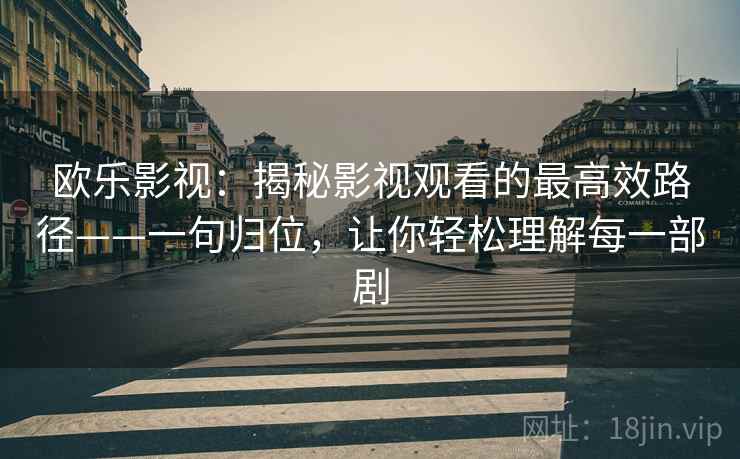 欧乐影视：揭秘影视观看的最高效路径——一句归位，让你轻松理解每一部剧