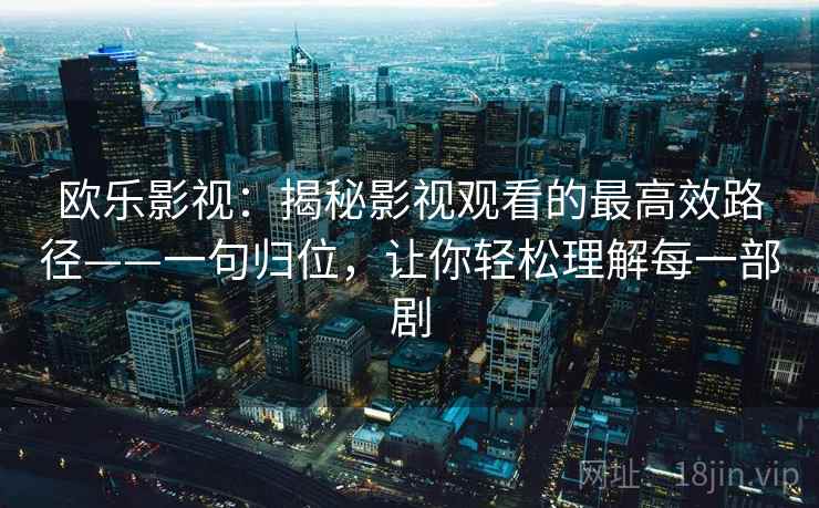 欧乐影视：揭秘影视观看的最高效路径——一句归位，让你轻松理解每一部剧
