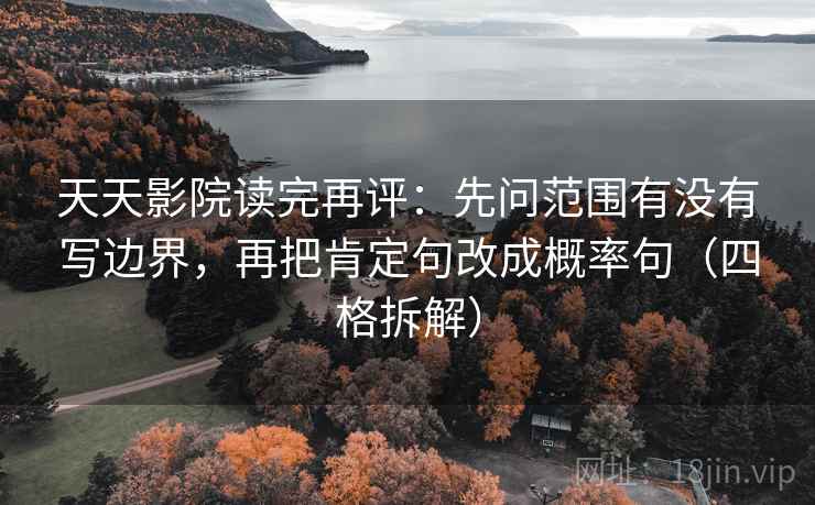 天天影院读完再评：先问范围有没有写边界，再把肯定句改成概率句（四格拆解）