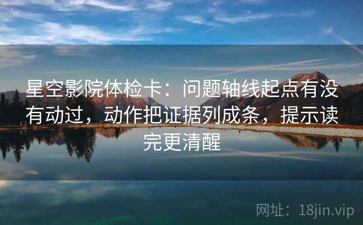 星空影院体检卡：问题轴线起点有没有动过，动作把证据列成条，提示读完更清醒