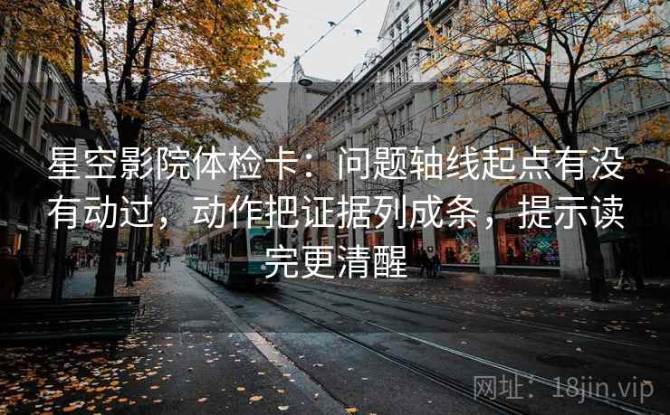 星空影院体检卡：问题轴线起点有没有动过，动作把证据列成条，提示读完更清醒