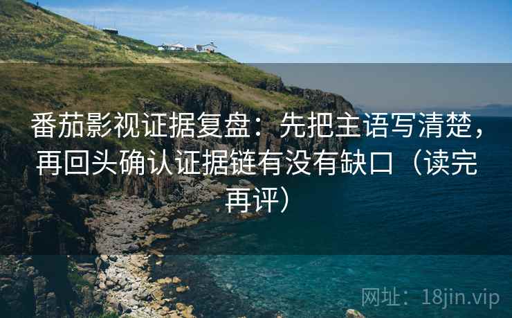 番茄影视证据复盘：先把主语写清楚，再回头确认证据链有没有缺口（读完再评）