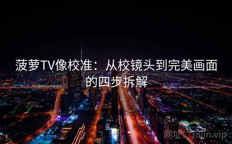 菠萝TV像校准：从校镜头到完美画面的四步拆解