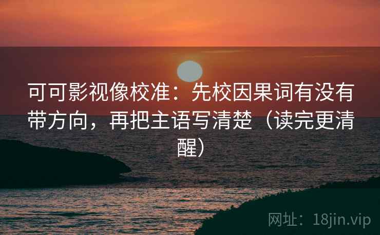 可可影视像校准：先校因果词有没有带方向，再把主语写清楚（读完更清醒）