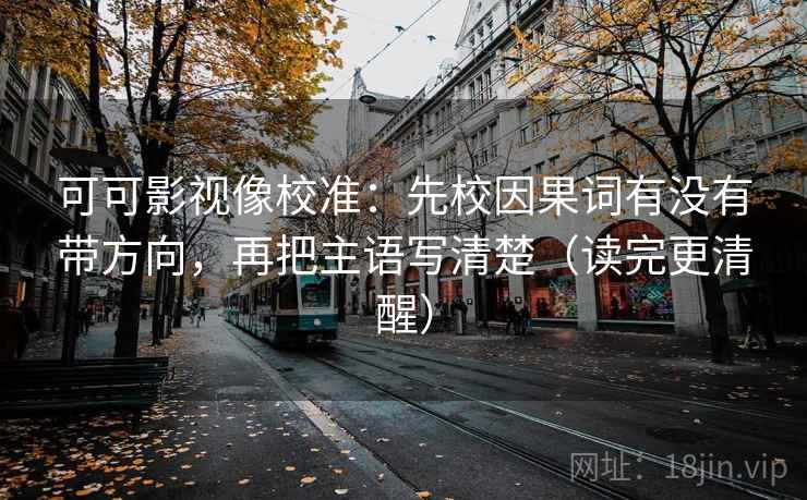 可可影视像校准：先校因果词有没有带方向，再把主语写清楚（读完更清醒）