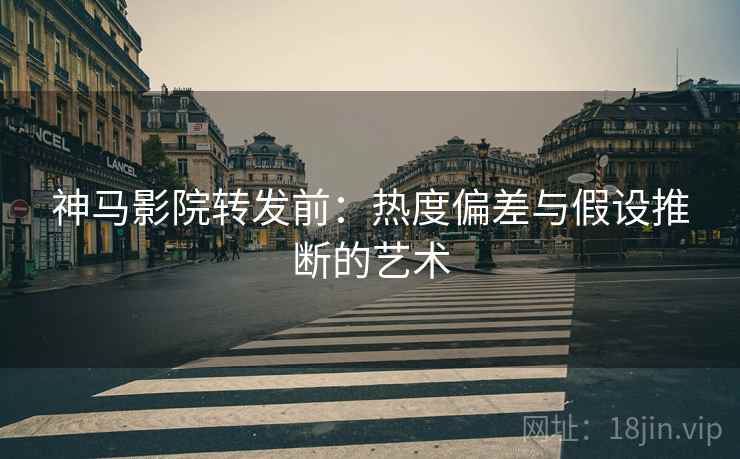 神马影院转发前:热度偏差与假设推断的艺术 神马影院转发前:热度偏差与假设推断的艺术