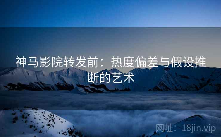 神马影院转发前:热度偏差与假设推断的艺术 神马影院转发前:热度偏差与假设推断的艺术