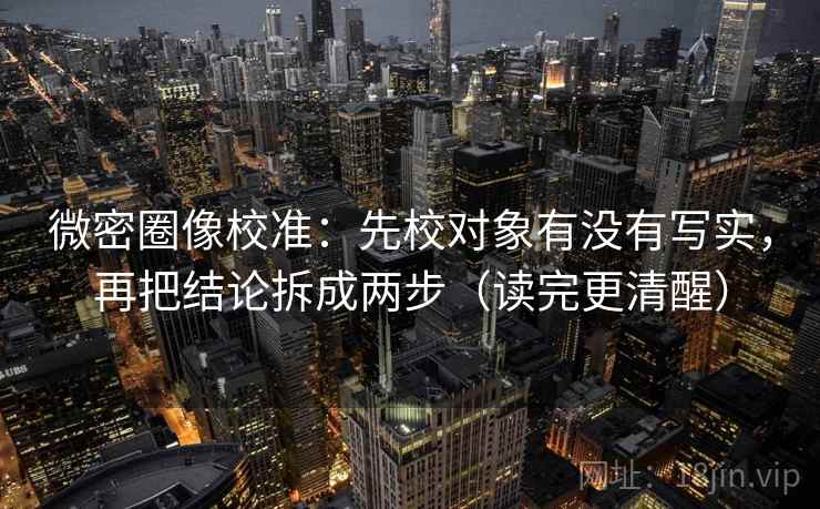 微密圈像校准：先校对象有没有写实，再把结论拆成两步（读完更清醒）