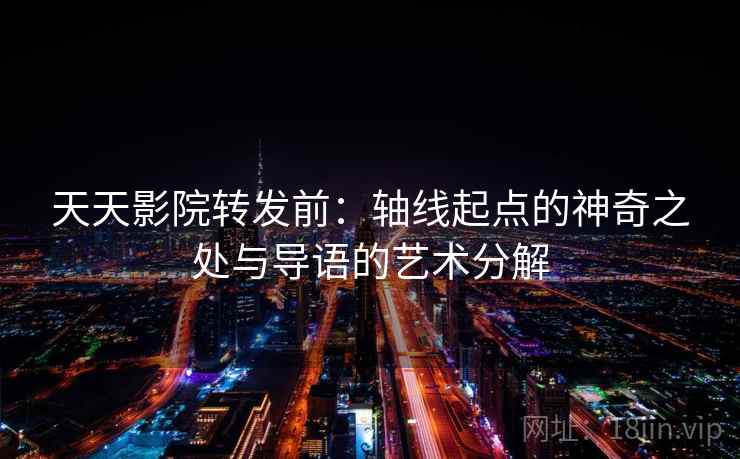 天天影院转发前：轴线起点的神奇之处与导语的艺术分解