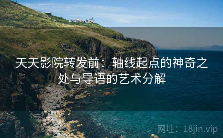 天天影院转发前：轴线起点的神奇之处与导语的艺术分解