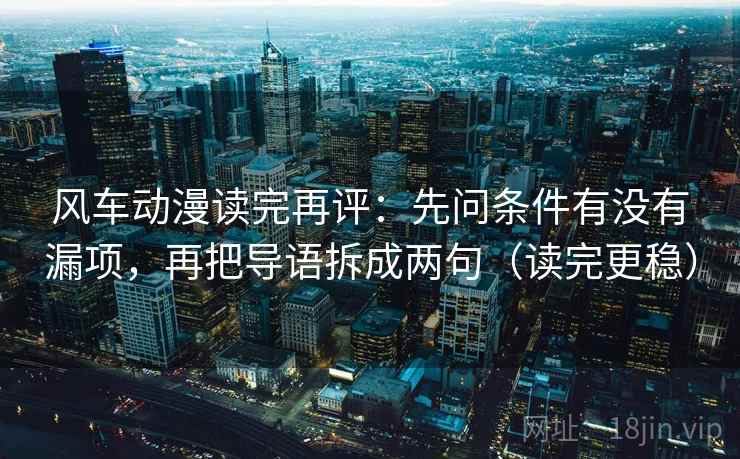 风车动漫读完再评：先问条件有没有漏项，再把导语拆成两句（读完更稳）