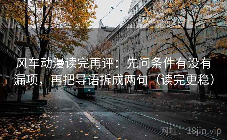 风车动漫读完再评：先问条件有没有漏项，再把导语拆成两句（读完更稳）