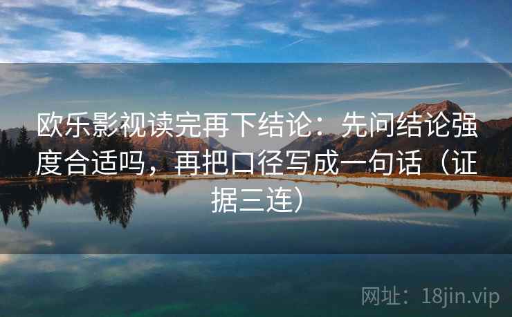 欧乐影视读完再下结论:先问结论强度合适吗,再把口径写成一句话(证据三连) 欧乐影视读完再下结论:先问结论强度合适吗,再把口径写成一句话(证据三连)
