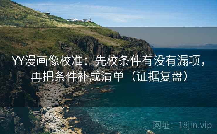 YY漫画像校准：先校条件有没有漏项，再把条件补成清单（证据复盘）