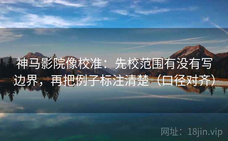 神马影院像校准：先校范围有没有写边界，再把例子标注清楚（口径对齐）
