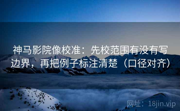 神马影院像校准：先校范围有没有写边界，再把例子标注清楚（口径对齐）