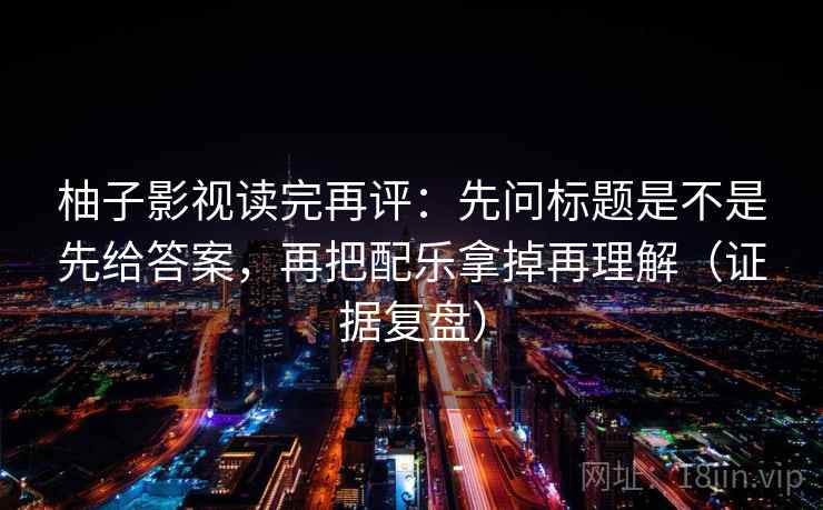 柚子影视读完再评：先问标题是不是先给答案，再把配乐拿掉再理解（证据复盘）
