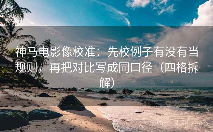 神马电影像校准:先校例子有没有当规则,再把对比写成同口径(四格拆解) 神马电影像校准:先校例子有没有当规则,再把对比写成同口径(四格拆解)