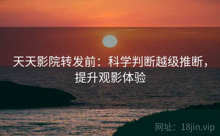天天影院转发前：科学判断越级推断，提升观影体验