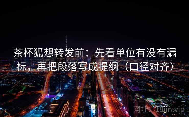 茶杯狐想转发前:先看单位有没有漏标,再把段落写成提纲(口径对齐) 茶杯狐想转发前:先看单位有没有漏标,再把段落写成提纲(口径对齐)