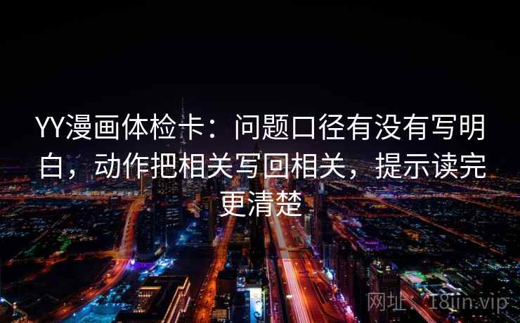 YY漫画体检卡:问题口径有没有写明白,动作把相关写回相关,提示读完更清楚 YY漫画体检卡:问题口径有没有写明白,动作把相关写回相关,提示读完更清楚