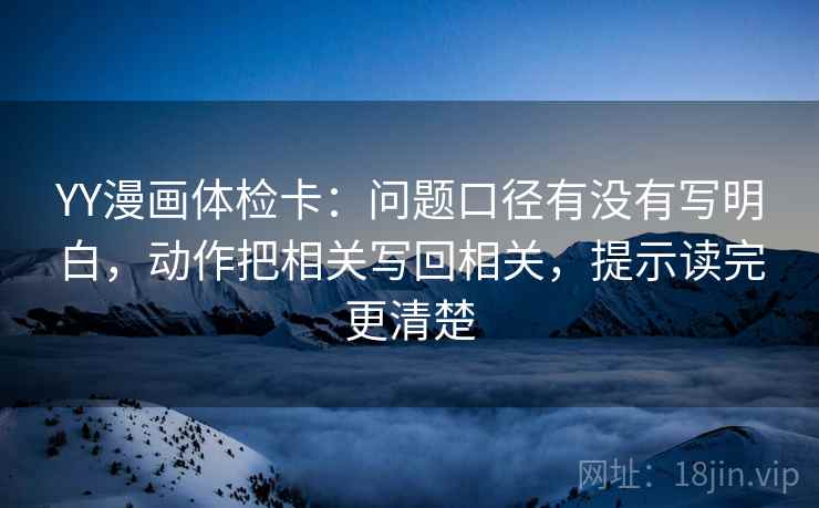 YY漫画体检卡:问题口径有没有写明白,动作把相关写回相关,提示读完更清楚 YY漫画体检卡:问题口径有没有写明白,动作把相关写回相关,提示读完更清楚
