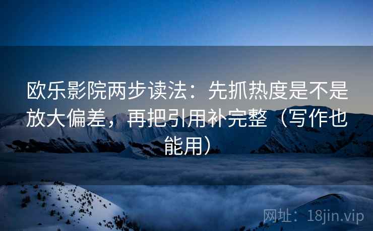 欧乐影院两步读法：先抓热度是不是放大偏差，再把引用补完整（写作也能用）