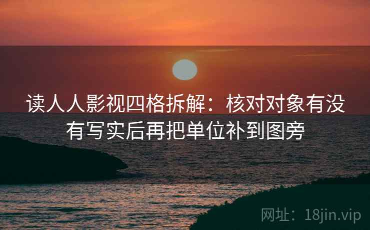 读人人影视四格拆解：核对对象有没有写实后再把单位补到图旁