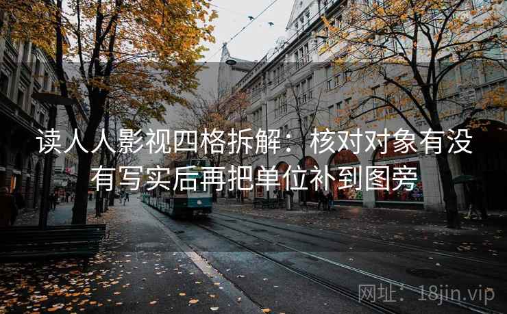 读人人影视四格拆解：核对对象有没有写实后再把单位补到图旁