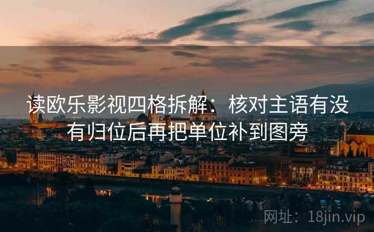 读欧乐影视四格拆解：核对主语有没有归位后再把单位补到图旁
